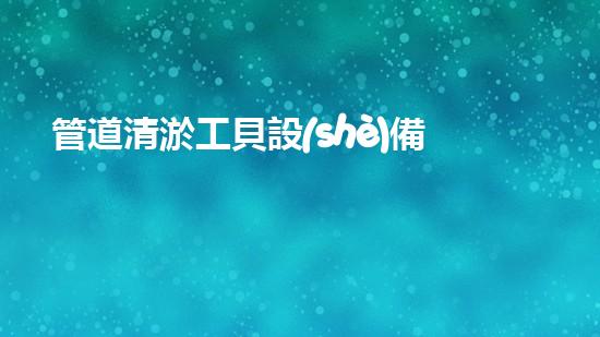 管道清淤工貝設(shè)備：一探神奇！如何輕松解決管道堵塞難題？